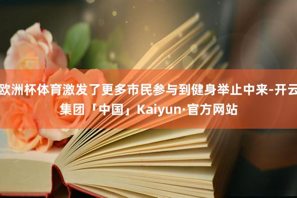 欧洲杯体育激发了更多市民参与到健身举止中来-开云集团「中国」Kaiyun·官方网站