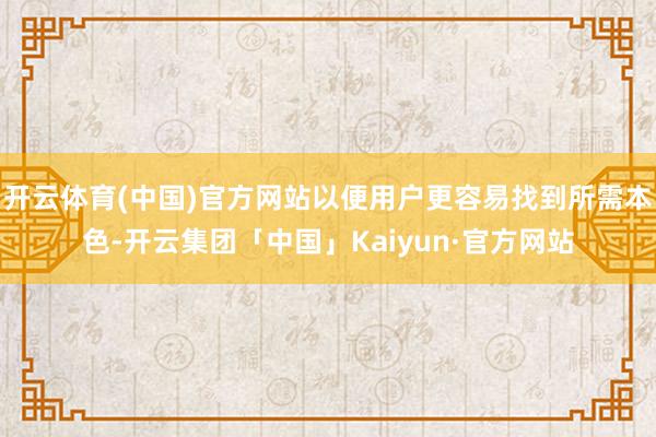 开云体育(中国)官方网站以便用户更容易找到所需本色-开云集团「中国」Kaiyun·官方网站