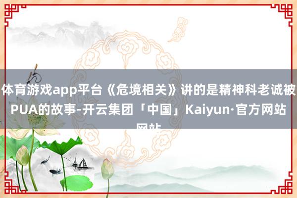 体育游戏app平台《危境相关》讲的是精神科老诚被PUA的故事-开云集团「中国」Kaiyun·官方网站