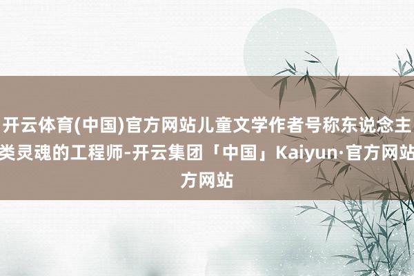 开云体育(中国)官方网站儿童文学作者号称东说念主类灵魂的工程师-开云集团「中国」Kaiyun·官方网站