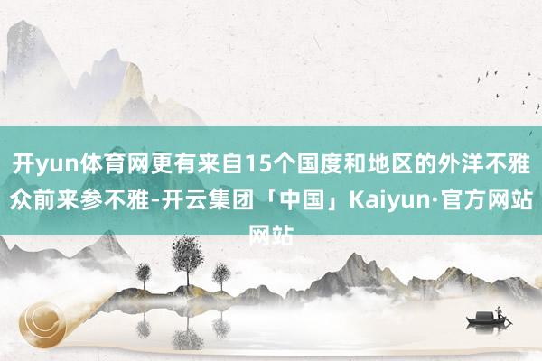 开yun体育网更有来自15个国度和地区的外洋不雅众前来参不雅-开云集团「中国」Kaiyun·官方网站