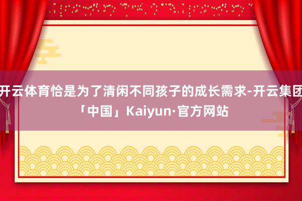 开云体育恰是为了清闲不同孩子的成长需求-开云集团「中国」Kaiyun·官方网站