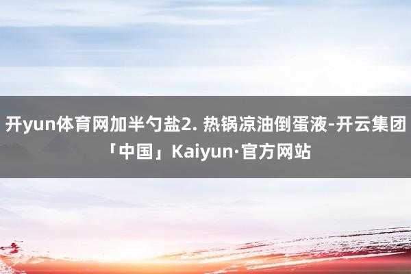 开yun体育网加半勺盐2. 热锅凉油倒蛋液-开云集团「中国」Kaiyun·官方网站