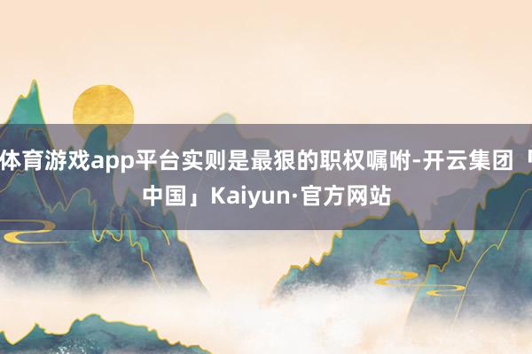 体育游戏app平台实则是最狠的职权嘱咐-开云集团「中国」Kaiyun·官方网站