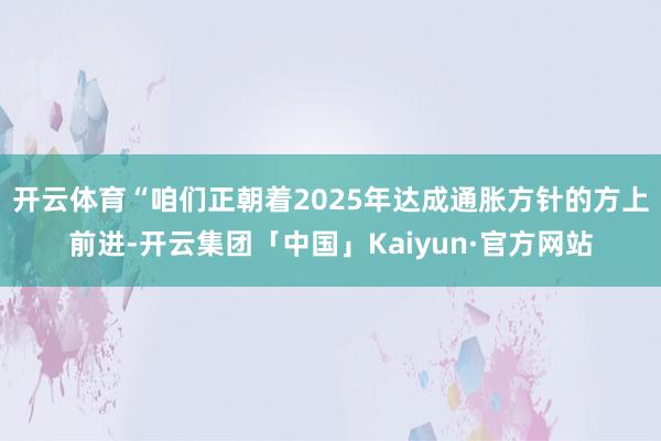 开云体育“咱们正朝着2025年达成通胀方针的方上前进-开云集团「中国」Kaiyun·官方网站