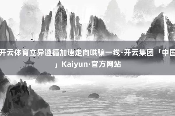 开云体育立异遵循加速走向哄骗一线-开云集团「中国」Kaiyun·官方网站