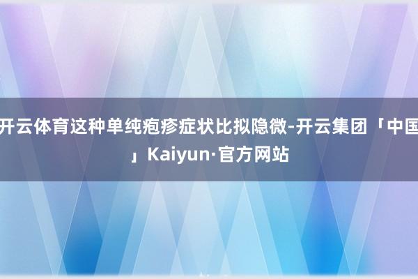 开云体育这种单纯疱疹症状比拟隐微-开云集团「中国」Kaiyun·官方网站
