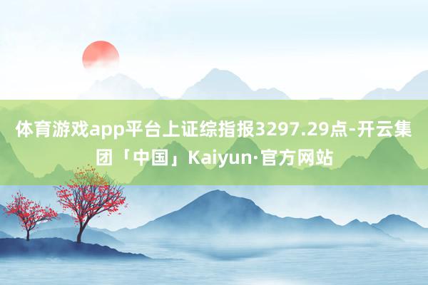 体育游戏app平台上证综指报3297.29点-开云集团「中国」Kaiyun·官方网站
