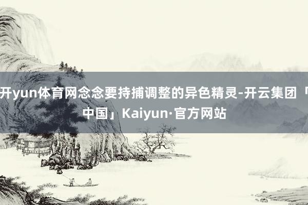 开yun体育网念念要持捕调整的异色精灵-开云集团「中国」Kaiyun·官方网站