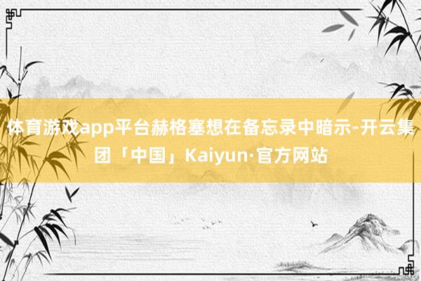 体育游戏app平台赫格塞想在备忘录中暗示-开云集团「中国」Kaiyun·官方网站