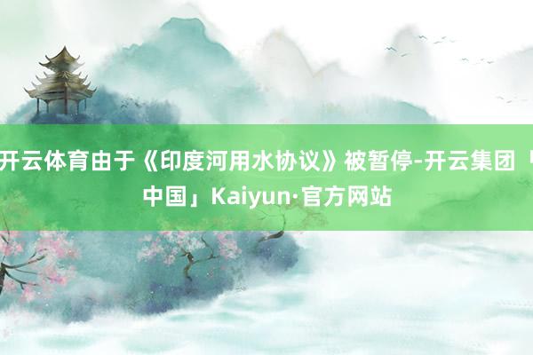 开云体育由于《印度河用水协议》被暂停-开云集团「中国」Kaiyun·官方网站