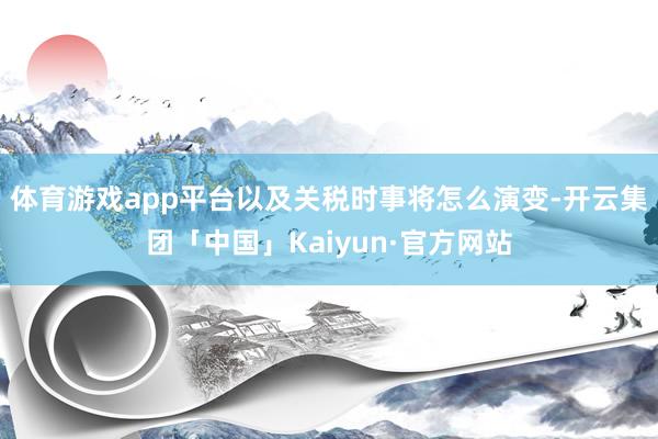 体育游戏app平台以及关税时事将怎么演变-开云集团「中国」Kaiyun·官方网站