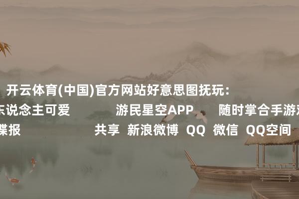 开云体育(中国)官方网站好意思图抚玩：                                  东说念主可爱             游民星空APP       随时掌合手游戏谍报                     共享  新浪微博  QQ  微信  QQ空间  百度贴吧 -->            举报|储藏|                        干系本质：                  韩援Yasal新大雷暴击！兽耳娘竟捎带两颗核弹？        大雷不藏看光光！韩援Yasal新片顶到爆        韩援Yasal晒白丝新图！丰润、大、玉润珠圆、海浪澎湃        韩援Yasal新片！好意思乳香汗白毛好意思腿 顶爆了！              标签：  福利  Yasal  韩援                                                            失业文娱更多                                三大门派是黑丝白丝赤脚派 找别东说念主老婆牢骚的囧图           你可爱她一经可爱她姆妈？糜掷但不甚豪放的囧图                   IGN10分心作行将登录PS5！M站PS5评分91分           索尼官宣《血源丧祭》电影！游戏会不会也有戏了？                   卡普空再造爆款IP！新作预购平直Steam卖爆了           《生化危境0》重制版里面深化！重磅新阵势阐明？         空洞热门资讯                女歌手失慎当众走光！服装速即崩开显现阴私部位    《英杰定约2》重磅曝光！游戏缺欠玩法蜕变    曝《战神》新作有中国神话！还有威尔士玛雅北欧神话    《风启之旅》EA版游民试玩 巨舰大炮与拓荒筑营    IGN10分心作行将登录PS5！M站PS5评分91分    索尼官宣《血源丧祭》电影！游戏会不会也有戏了？    好意思国性感女星说受够了胸罩:我不在乎这对腊肠掉到膝盖    重逢了小叮当！《哆啦A梦》漫画连载官宣已矣    《生化危境0》重制版里面深化！重磅新阵势阐明？    PS6三款机型深化全面汇总！核弹级建树 发售技艺公开          单机游戏下载更多                            屠戮尖塔2              生化危境9                      《遗迹勇者》官方中语版下载        《Orbitmine》官方中语版下载        《Jumping Robo》官方中语版下载        《Market is Fine》官高洁版下载        《Don't Play This》官方中语版下载        《Unwanted Dungeon》官方中语版下载        《废地国家：符文之门》官方中语版下载        《运说念之前》官方中语版下载            好物推选更多                                    试玩版10W下载+96%好评 
