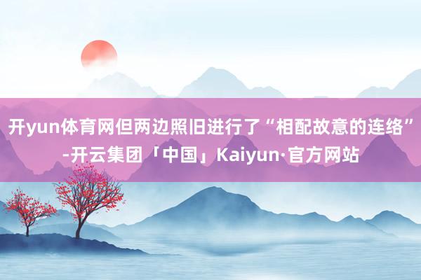 开yun体育网但两边照旧进行了“相配故意的连络”-开云集团「中国」Kaiyun·官方网站