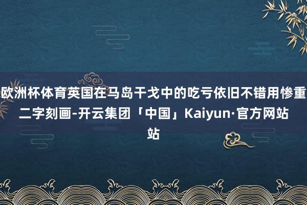 欧洲杯体育英国在马岛干戈中的吃亏依旧不错用惨重二字刻画-开云集团「中国」Kaiyun·官方网站