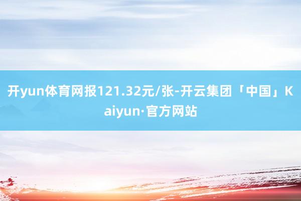 开yun体育网报121.32元/张-开云集团「中国」Kaiyun·官方网站