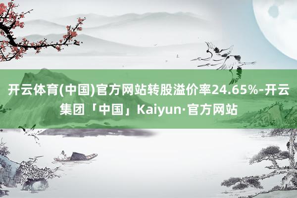 开云体育(中国)官方网站转股溢价率24.65%-开云集团「中国」Kaiyun·官方网站