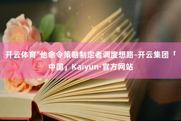 开云体育"他命令策略制定者调度想路-开云集团「中国」Kaiyun·官方网站