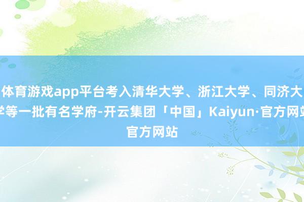 体育游戏app平台考入清华大学、浙江大学、同济大学等一批有名学府-开云集团「中国」Kaiyun·官方网站