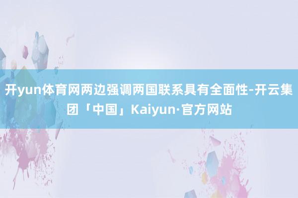 开yun体育网两边强调两国联系具有全面性-开云集团「中国」Kaiyun·官方网站