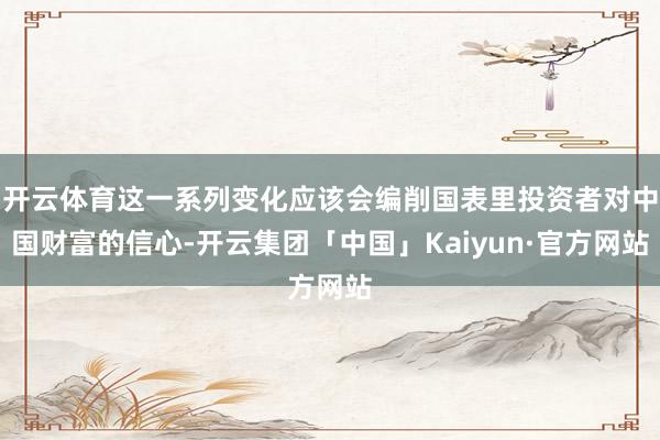开云体育这一系列变化应该会编削国表里投资者对中国财富的信心-开云集团「中国」Kaiyun·官方网站