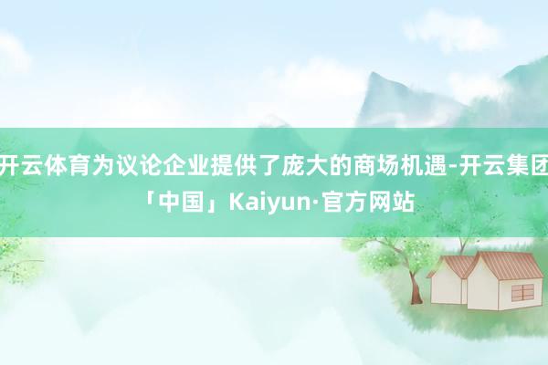 开云体育为议论企业提供了庞大的商场机遇-开云集团「中国」Kaiyun·官方网站