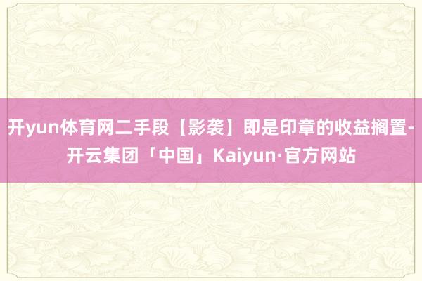 开yun体育网二手段【影袭】即是印章的收益搁置-开云集团「中国」Kaiyun·官方网站