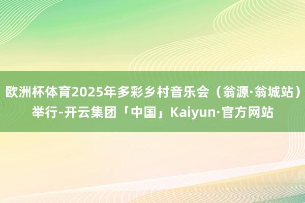 欧洲杯体育2025年多彩乡村音乐会（翁源·翁城站）举行-开云集团「中国」Kaiyun·官方网站