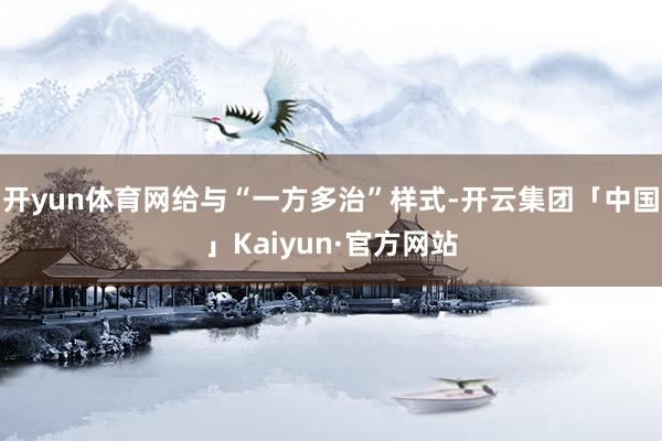 开yun体育网给与“一方多治”样式-开云集团「中国」Kaiyun·官方网站