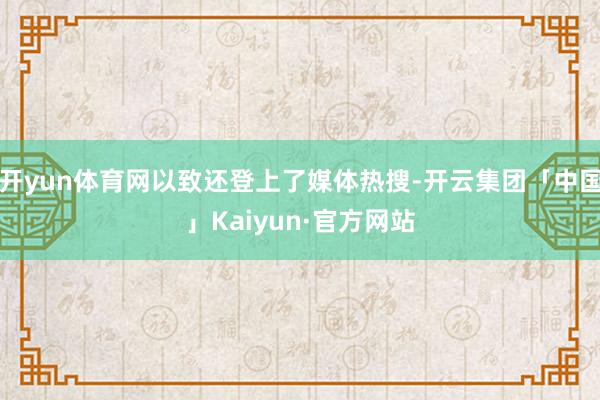 开yun体育网以致还登上了媒体热搜-开云集团「中国」Kaiyun·官方网站