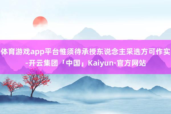 体育游戏app平台惟须待承授东说念主采选方可作实-开云集团「中国」Kaiyun·官方网站