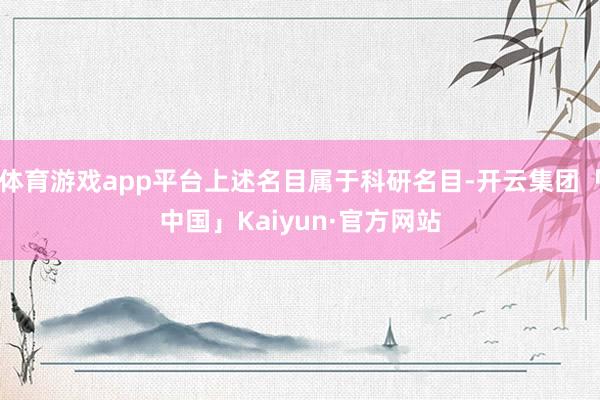 体育游戏app平台上述名目属于科研名目-开云集团「中国」Kaiyun·官方网站