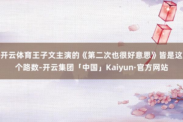 开云体育王子文主演的《第二次也很好意思》皆是这个路数-开云集团「中国」Kaiyun·官方网站