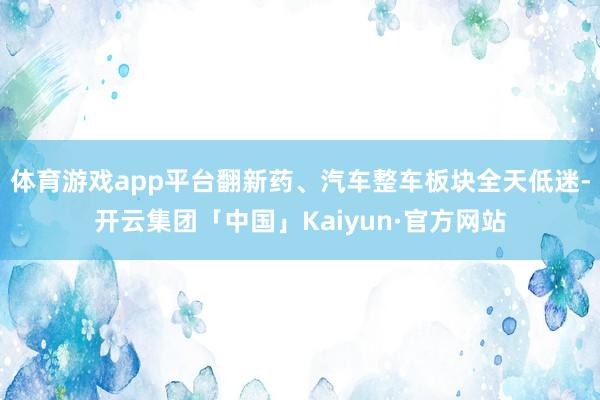 体育游戏app平台翻新药、汽车整车板块全天低迷-开云集团「中国」Kaiyun·官方网站