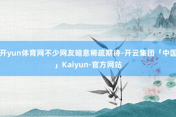 开yun体育网不少网友暗意稀疏期待-开云集团「中国」Kaiyun·官方网站
