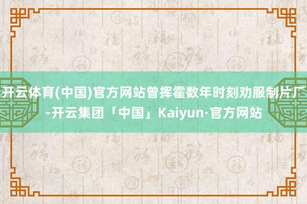 开云体育(中国)官方网站曾挥霍数年时刻劝服制片厂-开云集团「中国」Kaiyun·官方网站