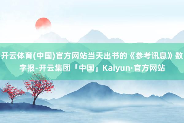 开云体育(中国)官方网站当天出书的《参考讯息》数字报-开云集团「中国」Kaiyun·官方网站