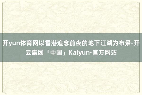 开yun体育网以香港追念前夜的地下江湖为布景-开云集团「中国」Kaiyun·官方网站