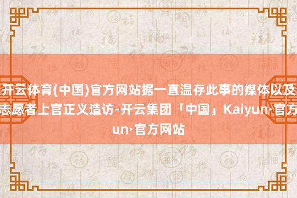 开云体育(中国)官方网站据一直温存此事的媒体以及打拐志愿者上官正义造访-开云集团「中国」Kaiyun·官方网站