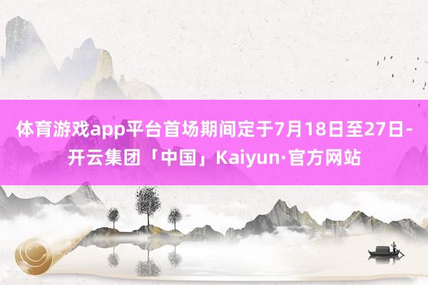 体育游戏app平台首场期间定于7月18日至27日-开云集团「中国」Kaiyun·官方网站