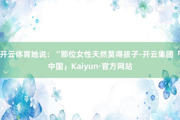 开云体育她说：“那位女性天然莫得孩子-开云集团「中国」Kaiyun·官方网站