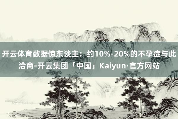 开云体育数据惊东谈主：约10%-20%的不孕症与此洽商-开云集团「中国」Kaiyun·官方网站