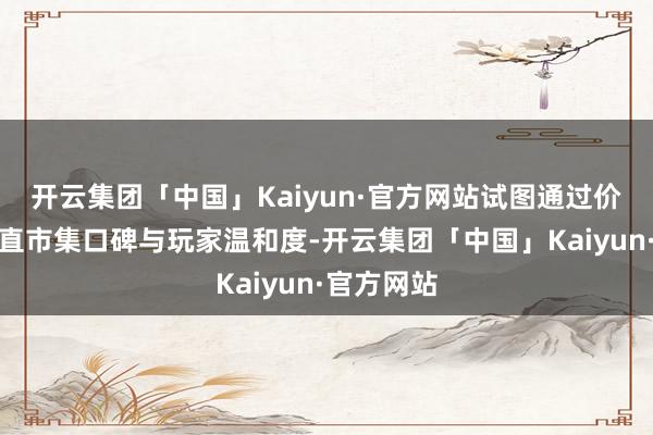 开云集团「中国」Kaiyun·官方网站试图通过价钱调整扶直市集口碑与玩家温和度-开云集团「中国」Kaiyun·官方网站