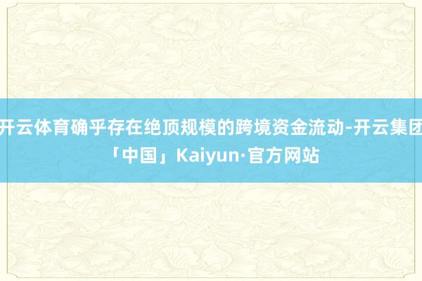 开云体育确乎存在绝顶规模的跨境资金流动-开云集团「中国」Kaiyun·官方网站