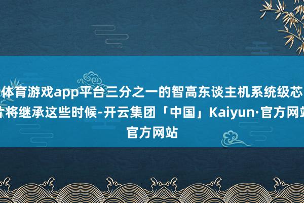 体育游戏app平台三分之一的智高东谈主机系统级芯片将继承这些时候-开云集团「中国」Kaiyun·官方网站