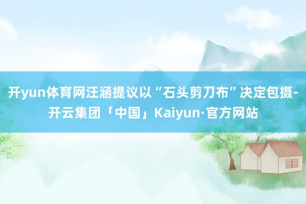 开yun体育网汪涵提议以“石头剪刀布”决定包摄-开云集团「中国」Kaiyun·官方网站