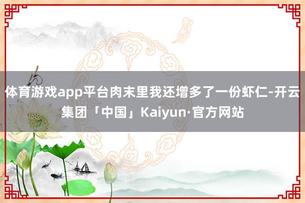 体育游戏app平台肉末里我还增多了一份虾仁-开云集团「中国」Kaiyun·官方网站