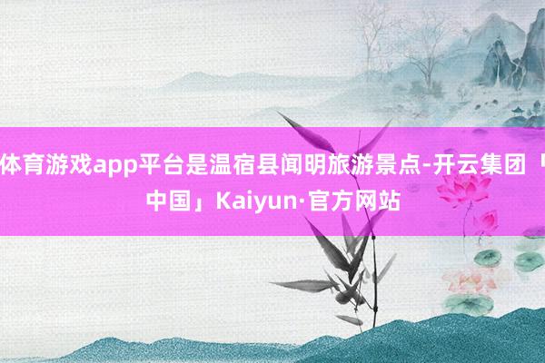 体育游戏app平台是温宿县闻明旅游景点-开云集团「中国」Kaiyun·官方网站