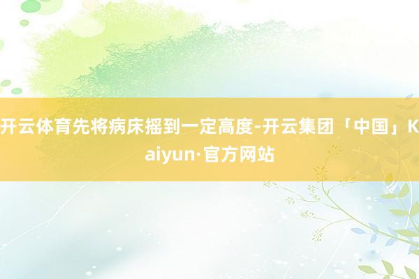 开云体育先将病床摇到一定高度-开云集团「中国」Kaiyun·官方网站