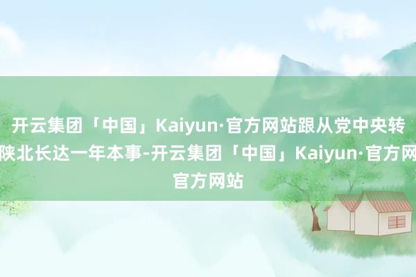 开云集团「中国」Kaiyun·官方网站跟从党中央转战陕北长达一年本事-开云集团「中国」Kaiyun·官方网站